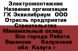 Электромонтажник › Название организации ­ ГК Эквилибриум, ООО › Отрасль предприятия ­ Строительство › Минимальный оклад ­ 50 000 - Все города Работа » Вакансии   . Калужская обл.,Калуга г.